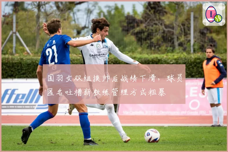 国羽女双组换帅后战绩下滑,球员匿名吐槽新教练管理方式粗暴
