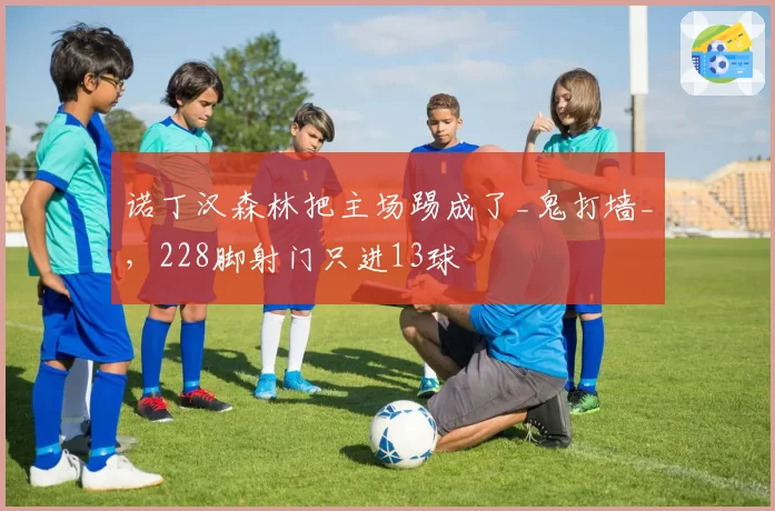 诺丁汉森林把主场踢成了_鬼打墙_,228脚射门只进13球