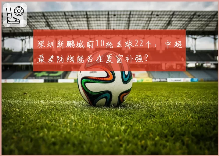 深圳新鹏城前10轮丢球22个，中超最差防线能否在夏窗补强？