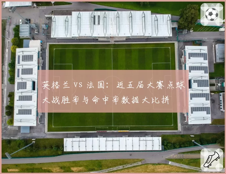 英格兰 vs 法国:近五届大赛点球大战胜率与命中率数据大比拼