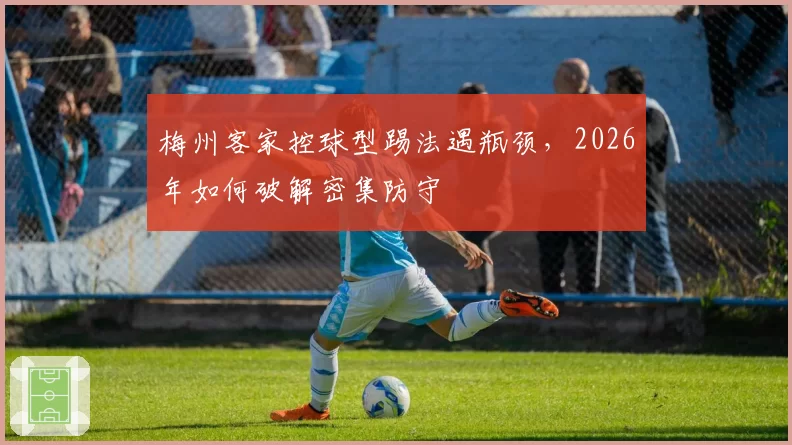 梅州客家控球型踢法遇瓶颈,2026年如何破解密集防守
