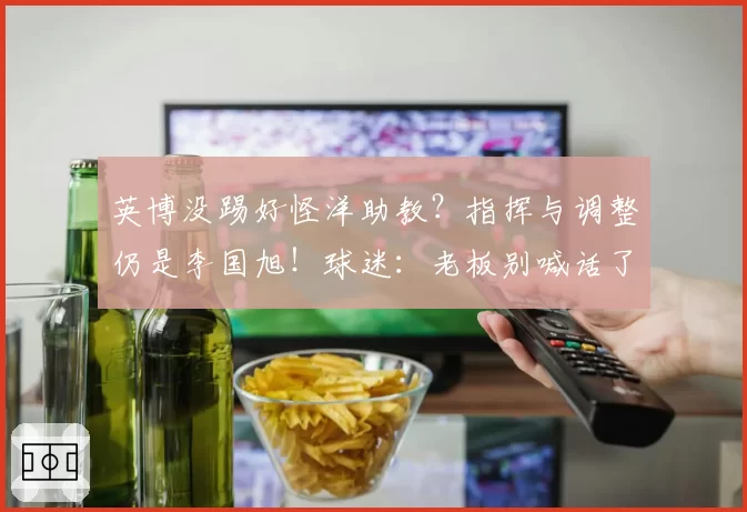 英博没踢好怪洋助教?指挥与调整仍是李国旭!球迷:老板别喊话了