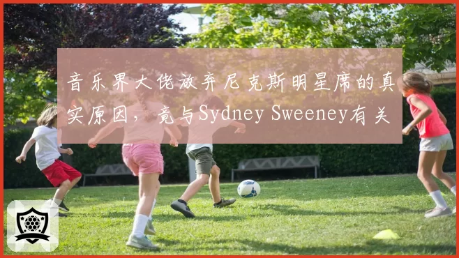 音乐界大佬放弃尼克斯明星席的真实原因,竟与Sydney Sweeney有关