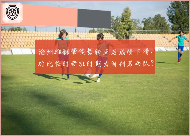 沧州雄狮肇俊哲转正后成绩下滑，对比临时带班时期为何判若两队？