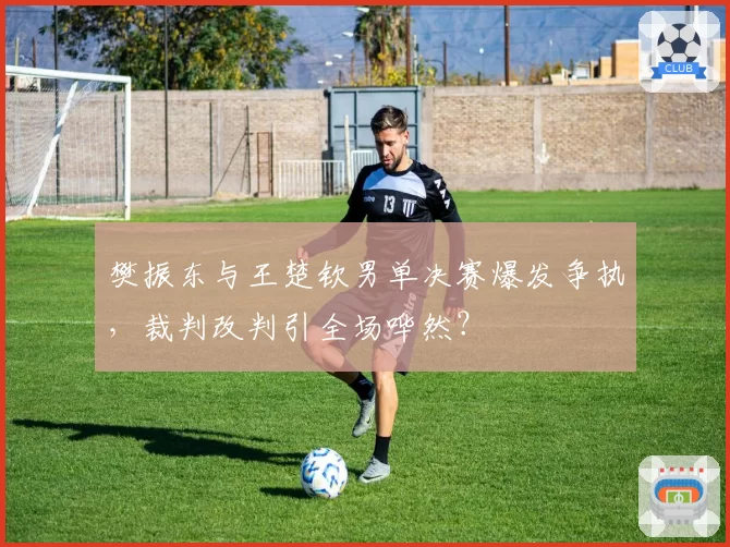 樊振东与王楚钦男单决赛爆发争执，裁判改判引全场哗然？