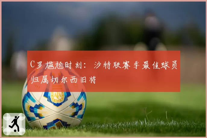 C罗尴尬时刻：沙特联赛季最佳球员归属切尔西旧将