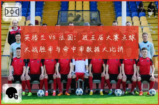 英格兰 vs 法国:近五届大赛点球大战胜率与命中率数据大比拼