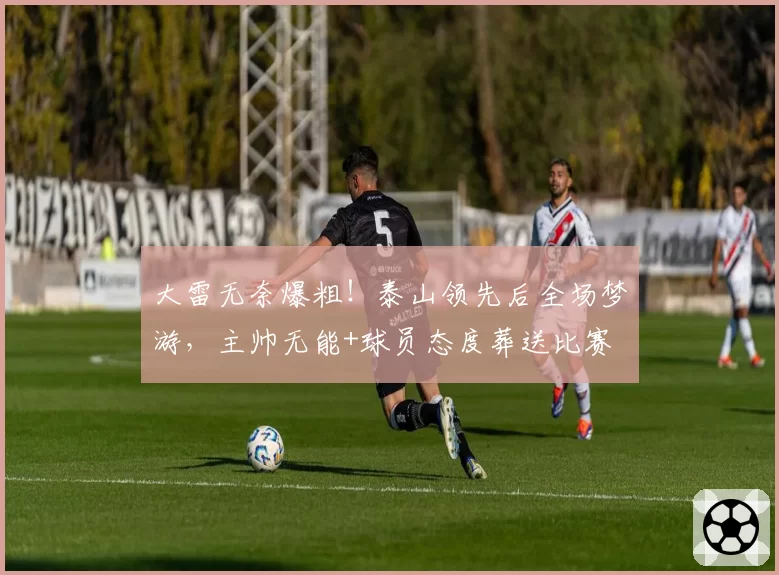 大雷无奈爆粗！泰山领先后全场梦游，主帅无能+球员态度葬送比赛