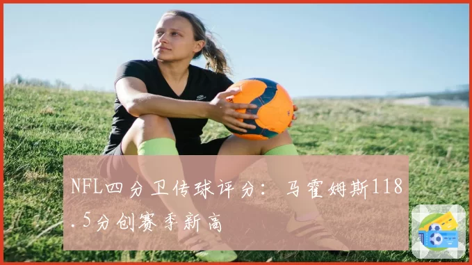 NFL四分卫传球评分：马霍姆斯118.5分创赛季新高