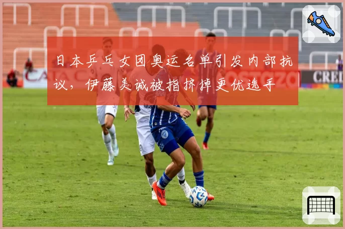 日本乒乓女团奥运名单引发内部抗议,伊藤美诚被指挤掉更优选手