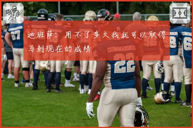 迪班萨：用不了多久我就可以取得马刺现在的成绩