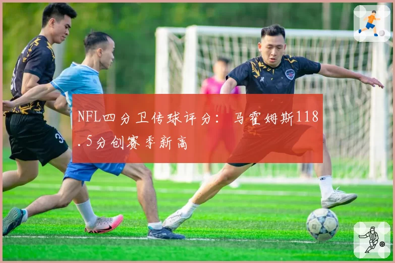 NFL四分卫传球评分：马霍姆斯118.5分创赛季新高