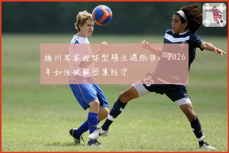 梅州客家控球型踢法遇瓶颈,2026年如何破解密集防守