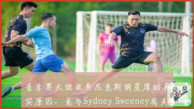 音乐界大佬放弃尼克斯明星席的真实原因,竟与Sydney Sweeney有关