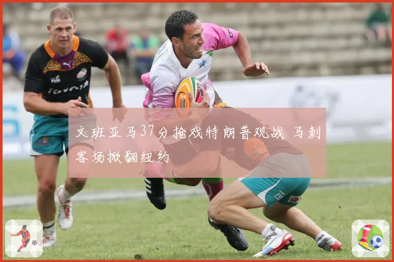 文班亚马37分抢戏特朗普观战 马刺客场掀翻纽约