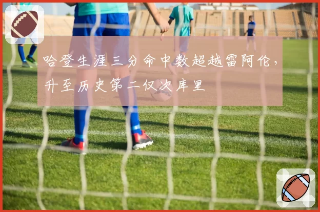 哈登生涯三分命中数超越雷阿伦,升至历史第二仅次库里