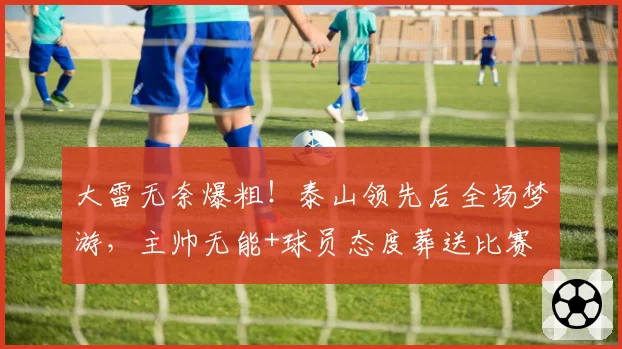 大雷无奈爆粗！泰山领先后全场梦游，主帅无能+球员态度葬送比赛