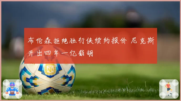 布伦森拒绝独行侠续约报价 尼克斯开出四年一亿截胡