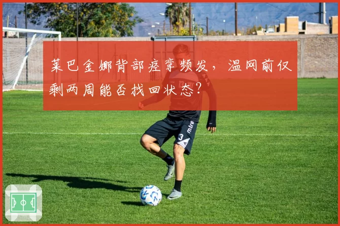 莱巴金娜背部痉挛频发，温网前仅剩两周能否找回状态？