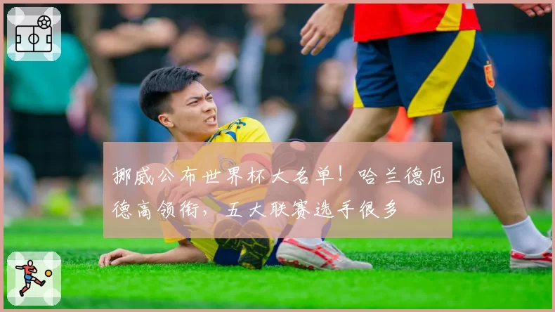 挪威公布世界杯大名单！哈兰德厄德高领衔，五大联赛选手很多