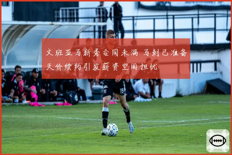 文班亚马新秀合同未满 马刺已准备天价续约引发薪资空间担忧