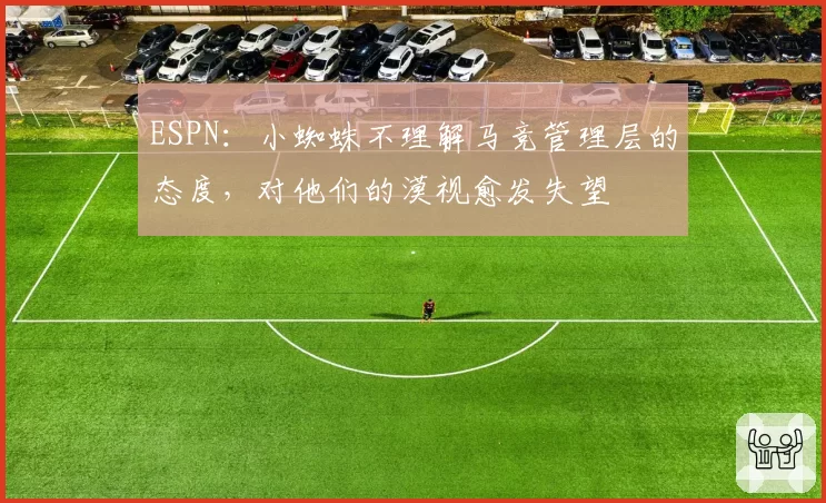 ESPN：小蜘蛛不理解马竞管理层的态度，对他们的漠视愈发失望