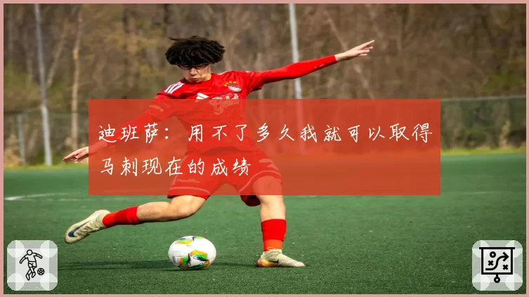 迪班萨:用不了多久我就可以取得马刺现在的成绩