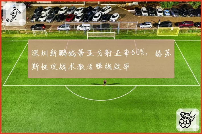 深圳新鹏城蒂亚戈射正率60%，赫苏斯快攻战术激活锋线效率