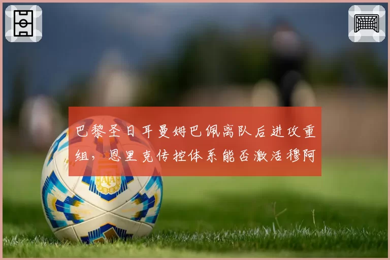 巴黎圣日耳曼姆巴佩离队后进攻重组,恩里克传控体系能否激活穆阿尼?