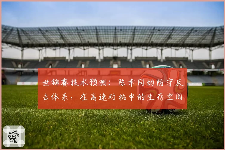 世锦赛技术预测：陈幸同的防守反击体系，在高速对抗中的生存空间