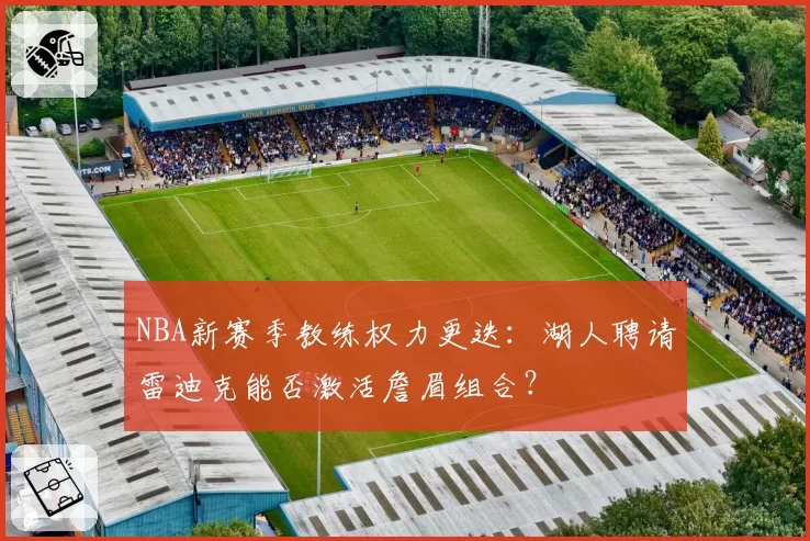 NBA新赛季教练权力更迭:湖人聘请雷迪克能否激活詹眉组合?