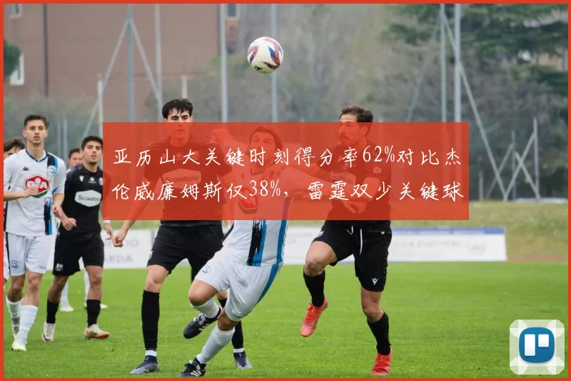 亚历山大关键时刻得分率62%对比杰伦威廉姆斯仅38%，雷霆双少关键球处理效率差距明显