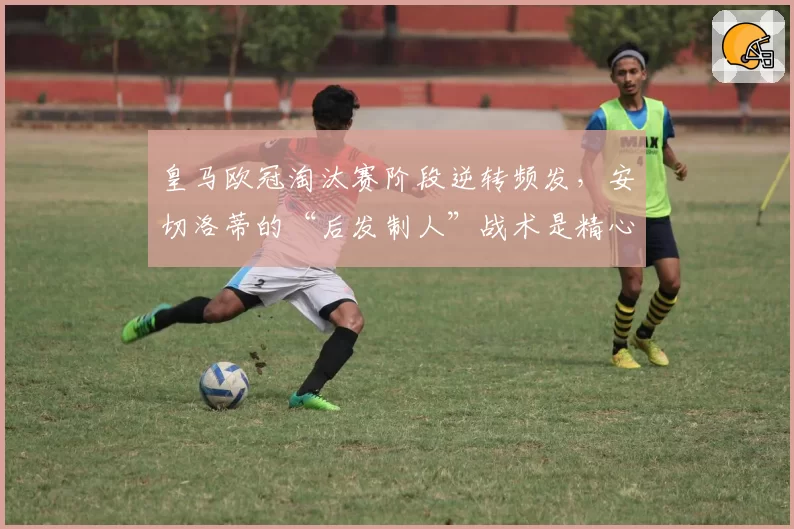 皇马欧冠淘汰赛阶段逆转频发，安切洛蒂的“后发制人”战术是精心设计还是无奈之举？