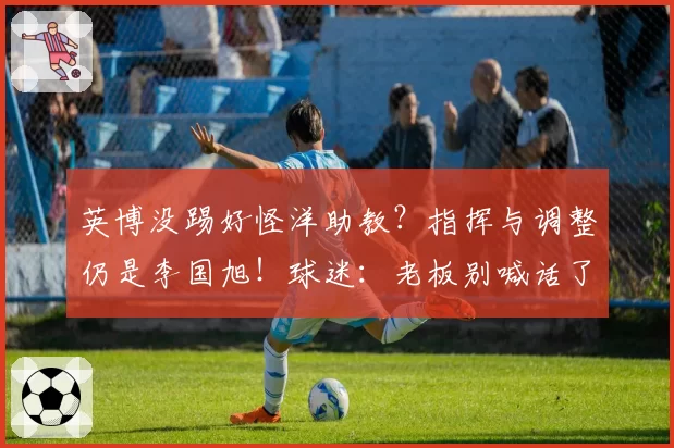 英博没踢好怪洋助教?指挥与调整仍是李国旭!球迷:老板别喊话了