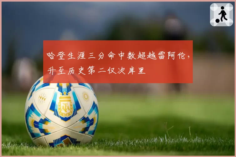 哈登生涯三分命中数超越雷阿伦,升至历史第二仅次库里