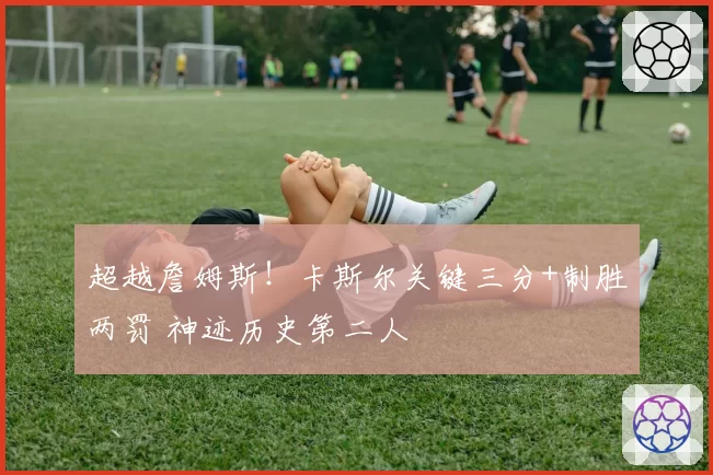 超越詹姆斯!卡斯尔关键三分+制胜两罚 神迹历史第二人