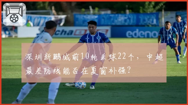 深圳新鹏城前10轮丢球22个，中超最差防线能否在夏窗补强？