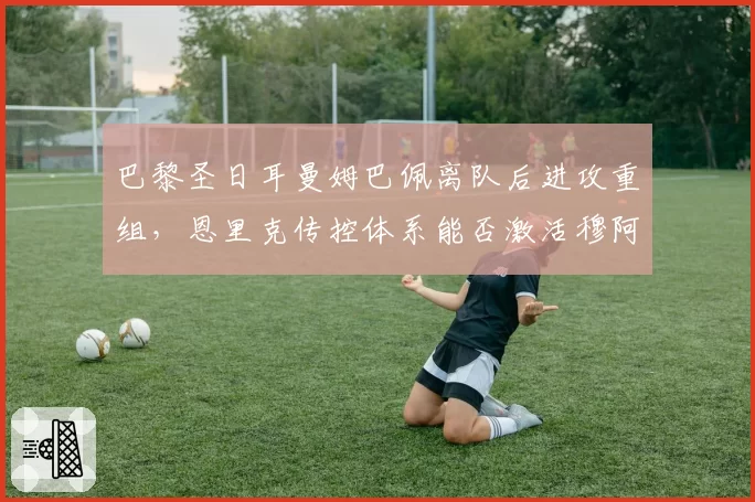 巴黎圣日耳曼姆巴佩离队后进攻重组，恩里克传控体系能否激活穆阿尼？