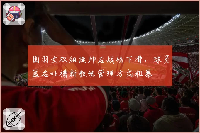 国羽女双组换帅后战绩下滑,球员匿名吐槽新教练管理方式粗暴
