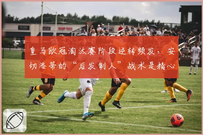 皇马欧冠淘汰赛阶段逆转频发，安切洛蒂的“后发制人”战术是精心设计还是无奈之举？