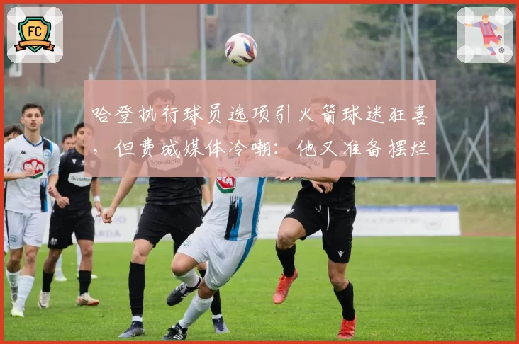 哈登执行球员选项引火箭球迷狂喜，但费城媒体冷嘲：他又准备摆烂逼宫了
