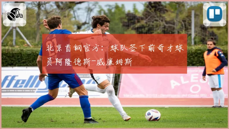 北京首钢官方：球队签下前奇才球员阿隆德斯-威廉姆斯