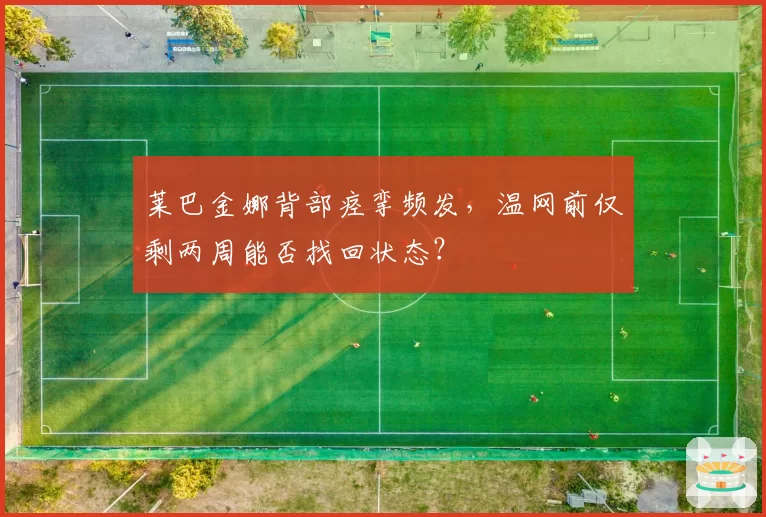 莱巴金娜背部痉挛频发，温网前仅剩两周能否找回状态？