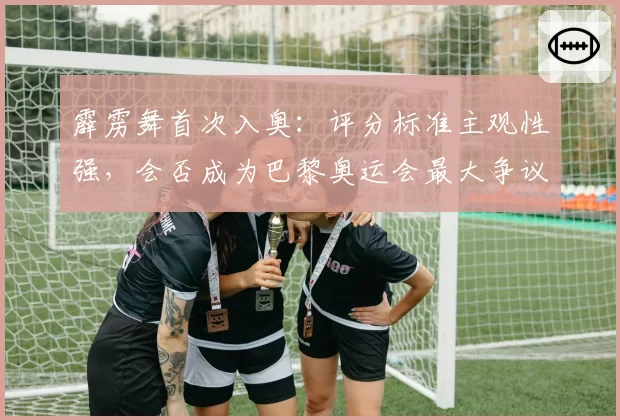霹雳舞首次入奥：评分标准主观性强，会否成为巴黎奥运会最大争议点？