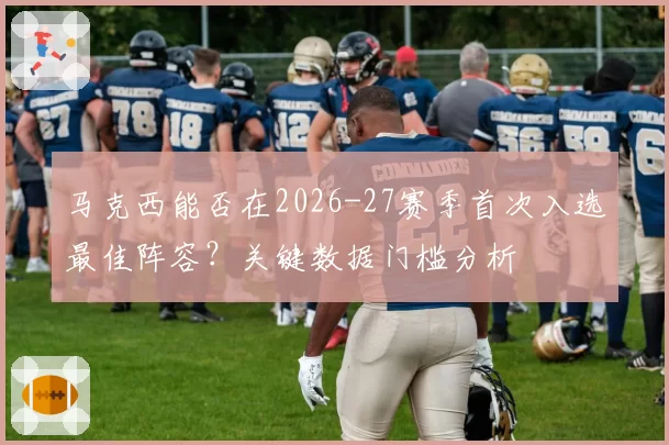 马克西能否在2026-27赛季首次入选最佳阵容？关键数据门槛分析