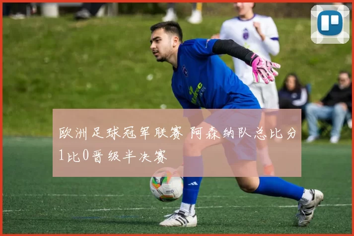 欧洲足球冠军联赛 阿森纳队总比分1比0晋级半决赛