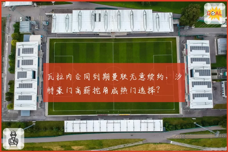 瓦拉内合同到期曼联无意续约，沙特豪门高薪挖角成热门选择？