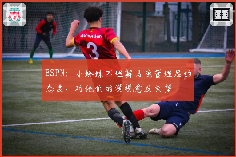 ESPN：小蜘蛛不理解马竞管理层的态度，对他们的漠视愈发失望
