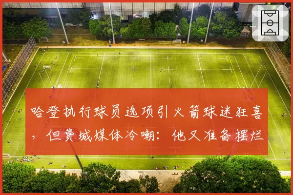 哈登执行球员选项引火箭球迷狂喜,但费城媒体冷嘲:他又准备摆烂逼宫了