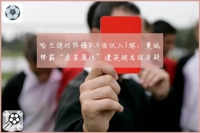 哈兰德对阵强队6场仅入1球，曼城锋霸“虐菜属性”遭英超名宿质疑